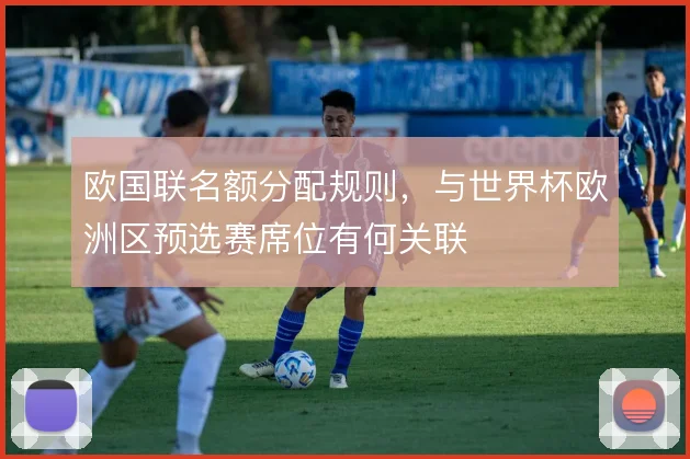 欧国联名额分配规则,与世界杯欧洲区预选赛席位有何关联