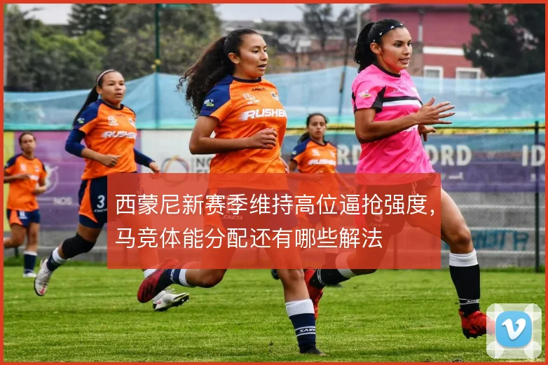 西蒙尼新赛季维持高位逼抢强度，马竞体能分配还有哪些解法