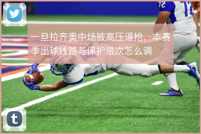 一旦拉齐奥中场被高压逼抢，本赛季出球线路与保护层次怎么调