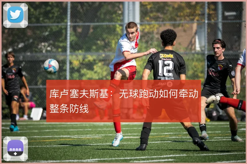 库卢塞夫斯基：无球跑动如何牵动整条防线