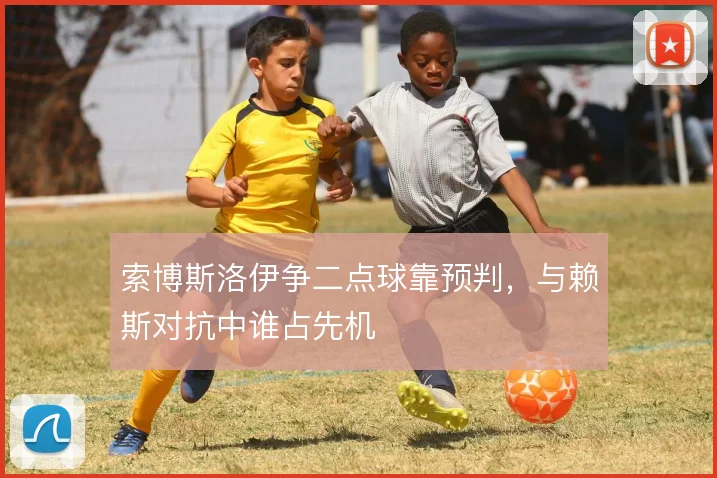 索博斯洛伊争二点球靠预判，与赖斯对抗中谁占先机