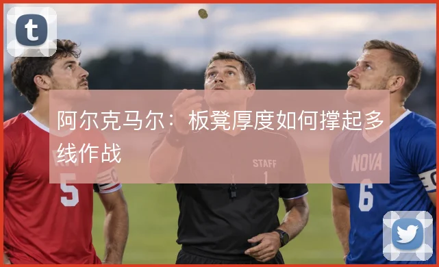 阿尔克马尔:板凳厚度如何撑起多线作战