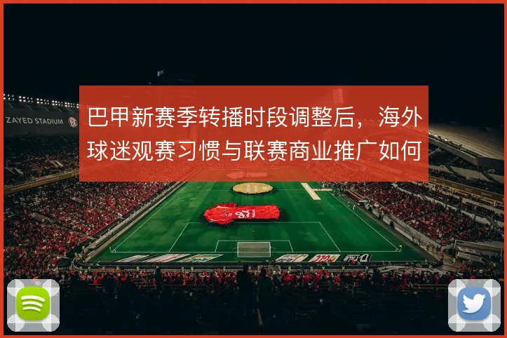 巴甲新赛季转播时段调整后，海外球迷观赛习惯与联赛商业推广如何适配