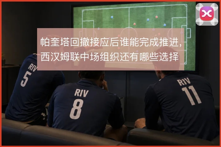 帕奎塔回撤接应后谁能完成推进,西汉姆联中场组织还有哪些选择