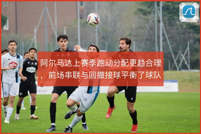 阿尔马达上赛季跑动分配更趋合理，前场串联与回撤接球平衡了球队攻守