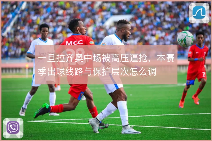 一旦拉齐奥中场被高压逼抢，本赛季出球线路与保护层次怎么调