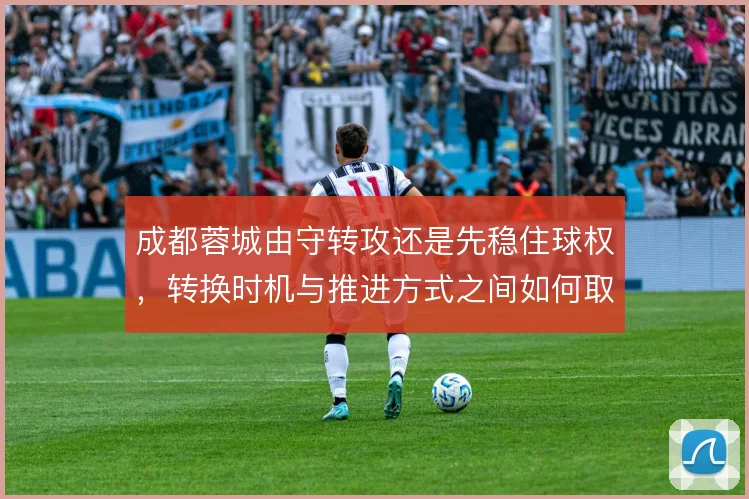 成都蓉城由守转攻还是先稳住球权,转换时机与推进方式之间如何取舍