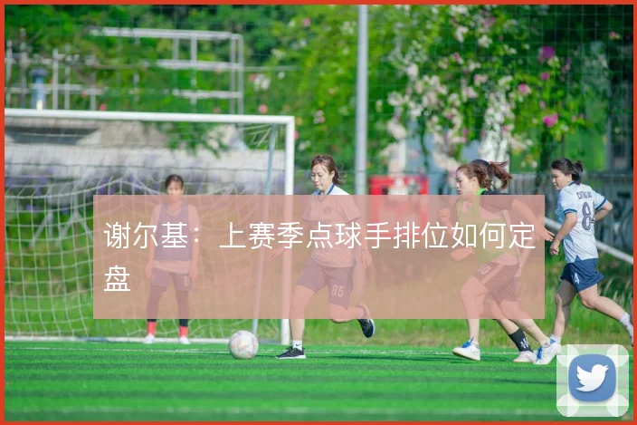 谢尔基:上赛季点球手排位如何定盘