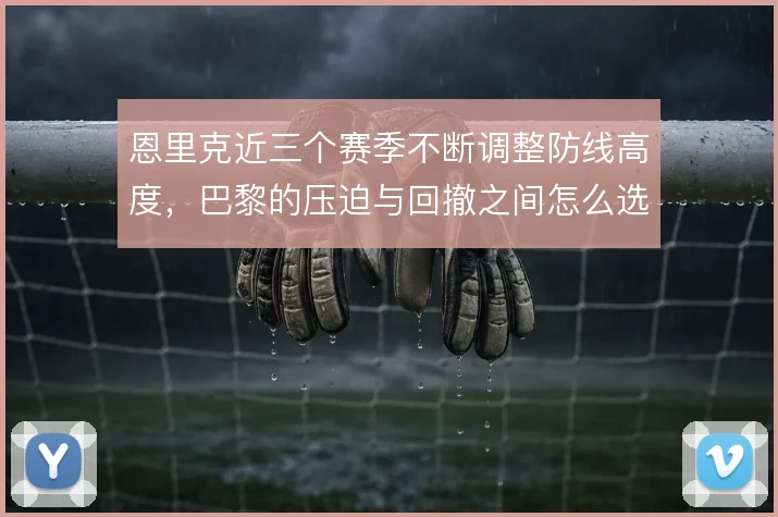 恩里克近三个赛季不断调整防线高度,巴黎的压迫与回撤之间怎么选