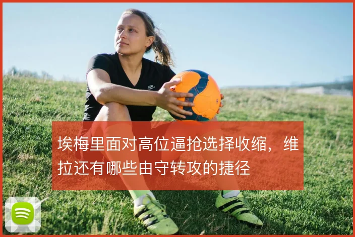 埃梅里面对高位逼抢选择收缩,维拉还有哪些由守转攻的捷径