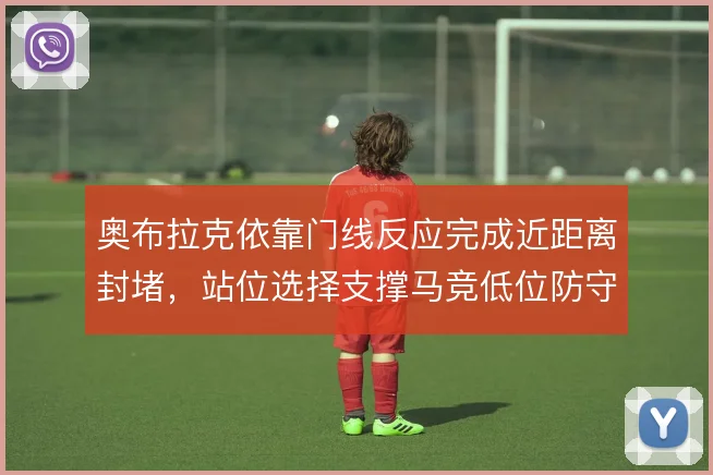 奥布拉克依靠门线反应完成近距离封堵,站位选择支撑马竞低位防守