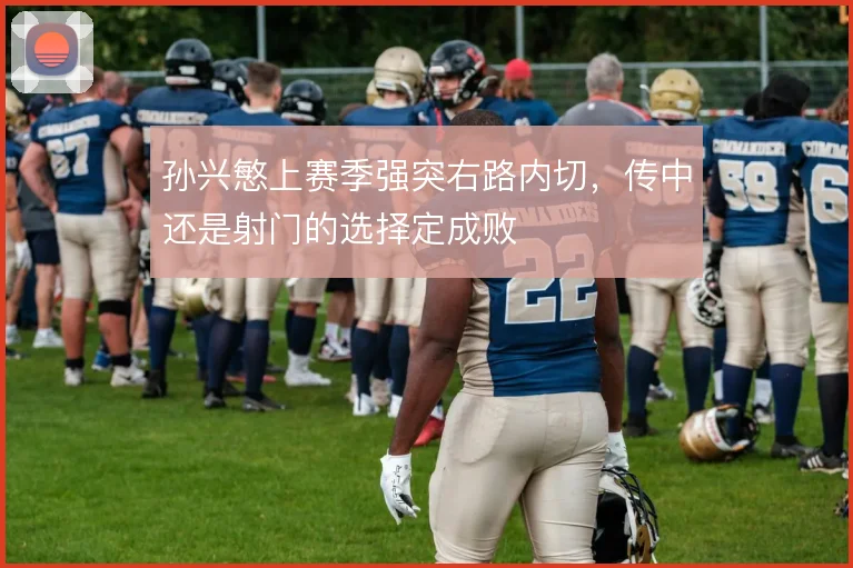 孙兴慜上赛季强突右路内切,传中还是射门的选择定成败