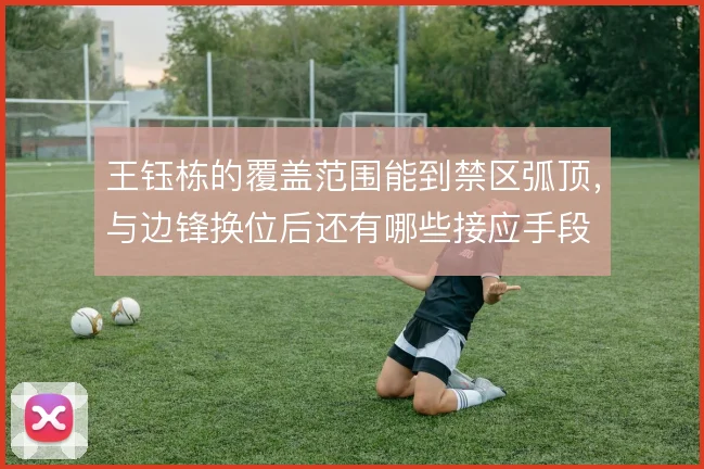 王钰栋的覆盖范围能到禁区弧顶,与边锋换位后还有哪些接应手段