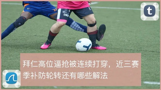 拜仁高位逼抢被连续打穿,近三赛季补防轮转还有哪些解法