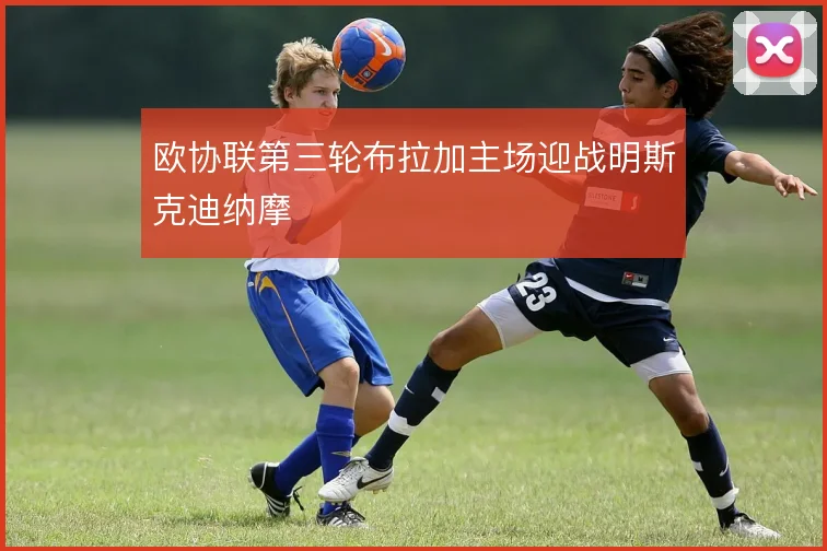 欧协联第三轮布拉加主场迎战明斯克迪纳摩