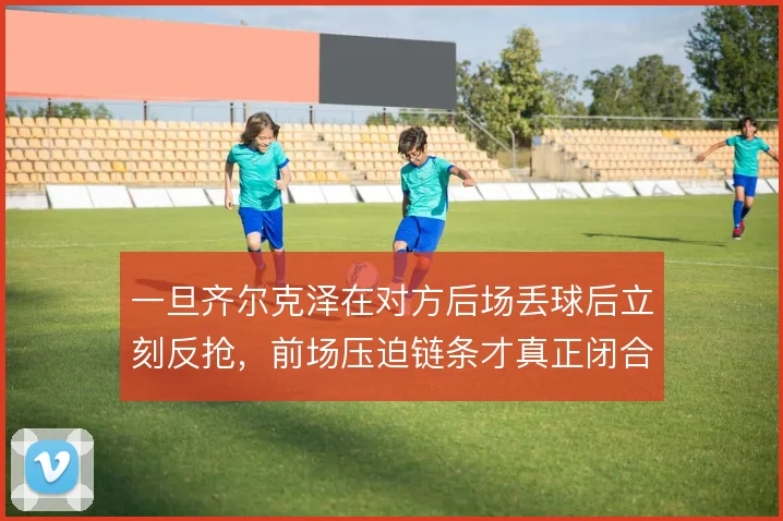 一旦齐尔克泽在对方后场丢球后立刻反抢，前场压迫链条才真正闭合