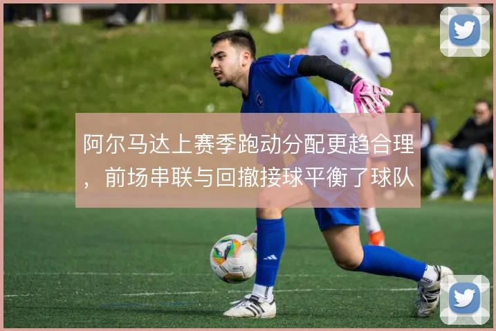 阿尔马达上赛季跑动分配更趋合理，前场串联与回撤接球平衡了球队攻守