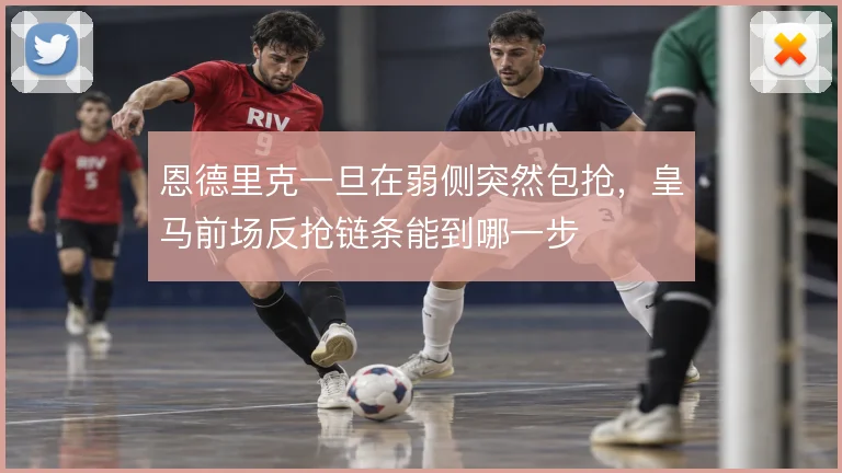 恩德里克一旦在弱侧突然包抢，皇马前场反抢链条能到哪一步