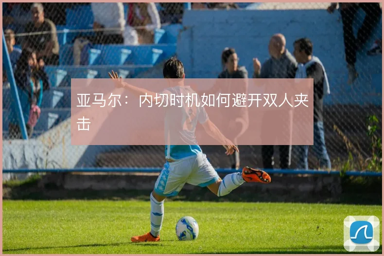 亚马尔：内切时机如何避开双人夹击