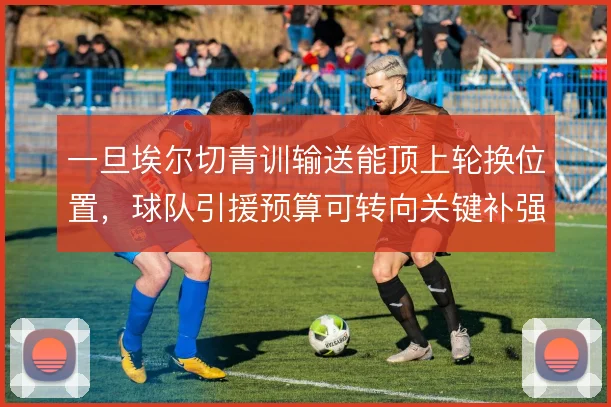 一旦埃尔切青训输送能顶上轮换位置，球队引援预算可转向关键补强