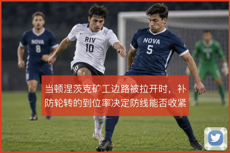 当顿涅茨克矿工边路被拉开时,补防轮转的到位率决定防线能否收紧