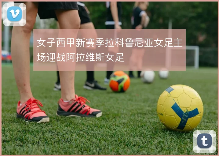 女子西甲新赛季拉科鲁尼亚女足主场迎战阿拉维斯女足