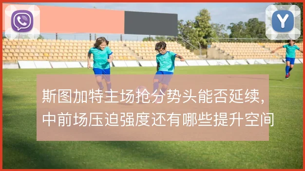 斯图加特主场抢分势头能否延续,中前场压迫强度还有哪些提升空间