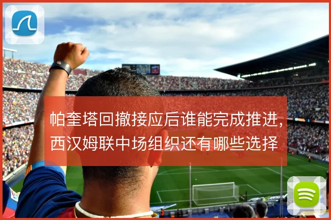 帕奎塔回撤接应后谁能完成推进，西汉姆联中场组织还有哪些选择