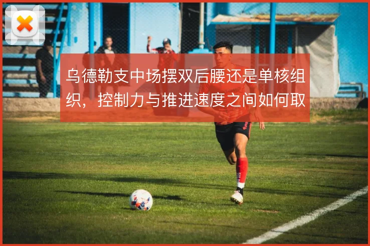 乌德勒支中场摆双后腰还是单核组织,控制力与推进速度之间如何取舍