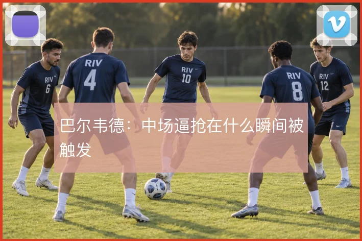 巴尔韦德：中场逼抢在什么瞬间被触发