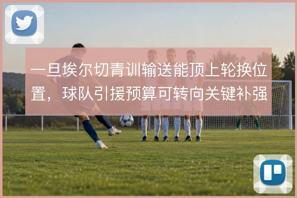 一旦埃尔切青训输送能顶上轮换位置,球队引援预算可转向关键补强