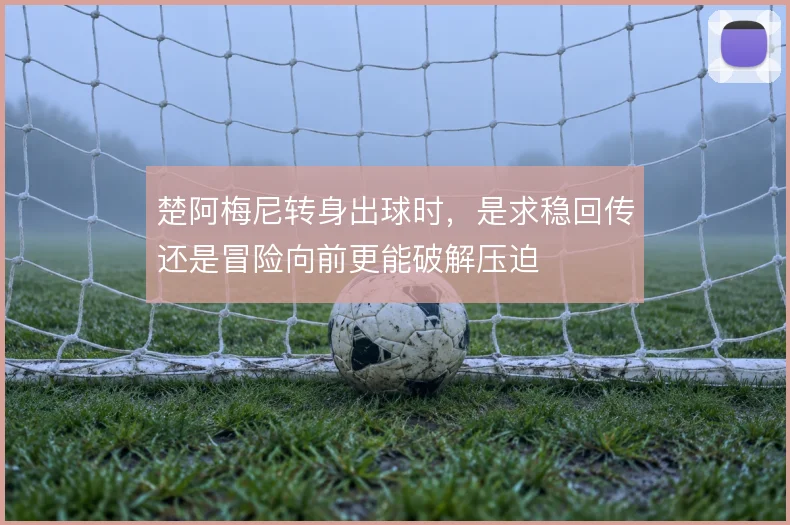 楚阿梅尼转身出球时,是求稳回传还是冒险向前更能破解压迫