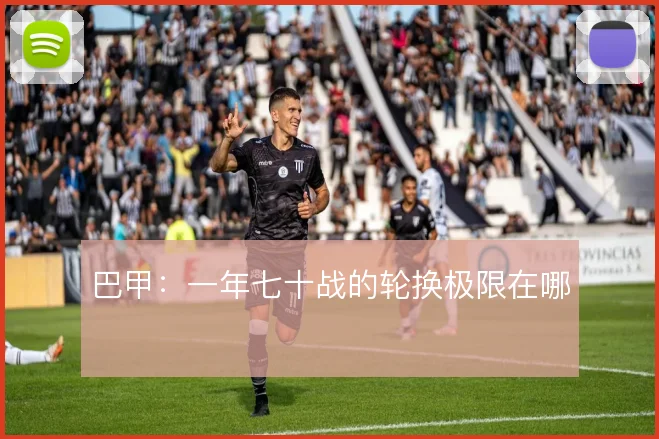 巴甲:一年七十战的轮换极限在哪