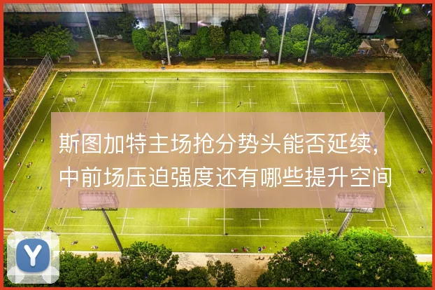斯图加特主场抢分势头能否延续,中前场压迫强度还有哪些提升空间