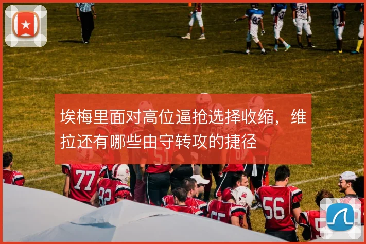 埃梅里面对高位逼抢选择收缩，维拉还有哪些由守转攻的捷径