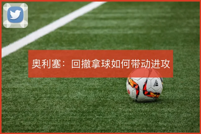 奥利塞:回撤拿球如何带动进攻