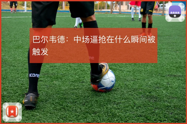 巴尔韦德:中场逼抢在什么瞬间被触发