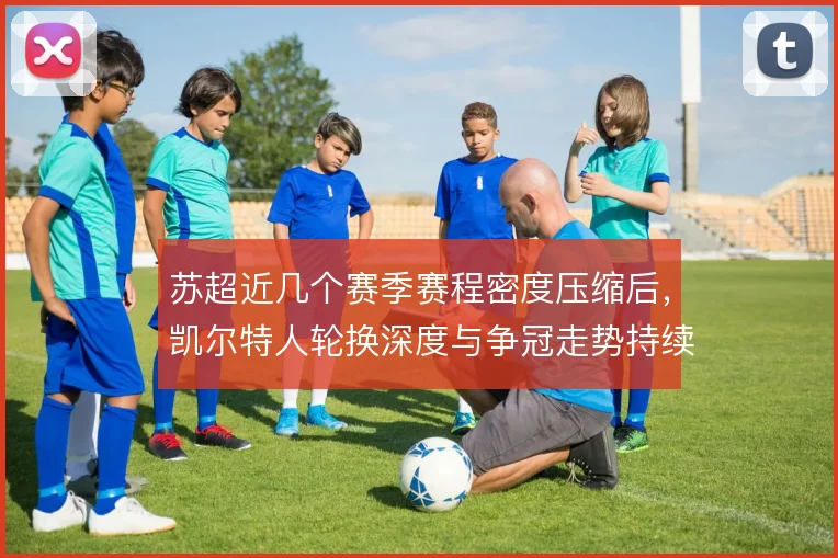 苏超近几个赛季赛程密度压缩后,凯尔特人轮换深度与争冠走势持续绑定