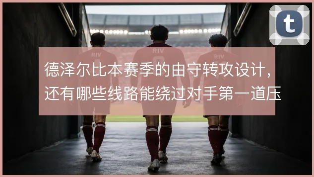 德泽尔比本赛季的由守转攻设计,还有哪些线路能绕过对手第一道压迫