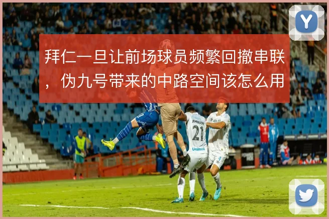 拜仁一旦让前场球员频繁回撤串联，伪九号带来的中路空间该怎么用