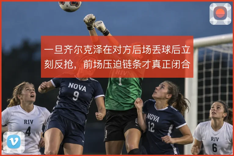 一旦齐尔克泽在对方后场丢球后立刻反抢,前场压迫链条才真正闭合