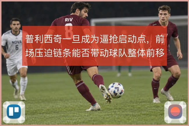 普利西奇一旦成为逼抢启动点，前场压迫链条能否带动球队整体前移