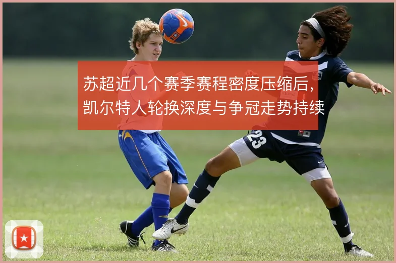 苏超近几个赛季赛程密度压缩后，凯尔特人轮换深度与争冠走势持续绑定