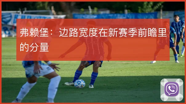 弗赖堡:边路宽度在新赛季前瞻里的分量