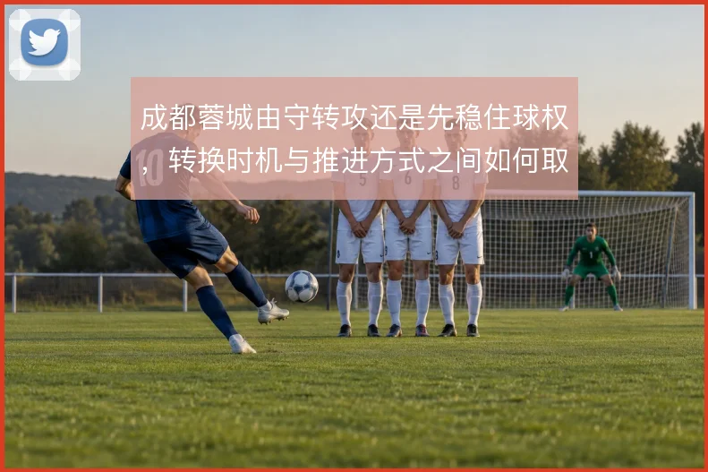 成都蓉城由守转攻还是先稳住球权,转换时机与推进方式之间如何取舍