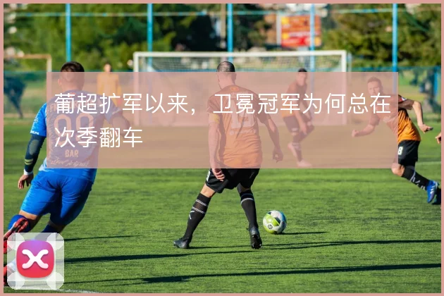 葡超扩军以来，卫冕冠军为何总在次季翻车