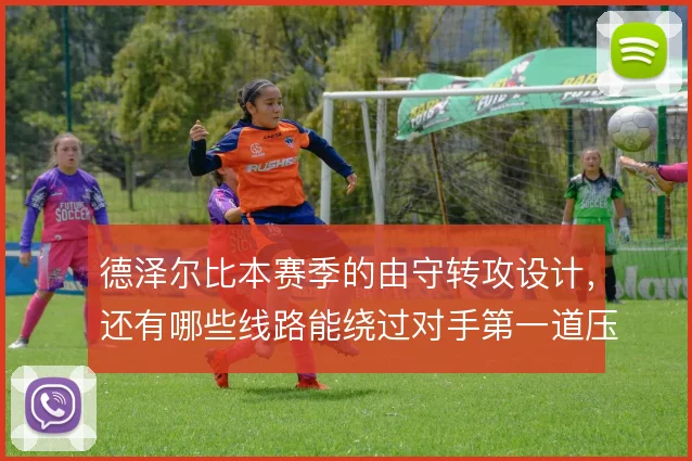 德泽尔比本赛季的由守转攻设计,还有哪些线路能绕过对手第一道压迫