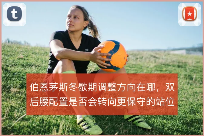 伯恩茅斯冬歇期调整方向在哪,双后腰配置是否会转向更保守的站位