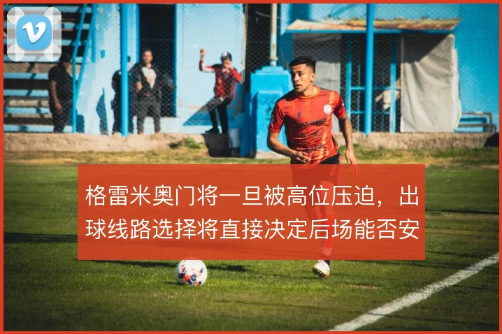 格雷米奥门将一旦被高位压迫,出球线路选择将直接决定后场能否安全推进