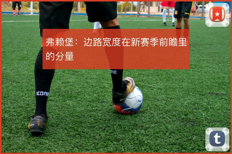 弗赖堡:边路宽度在新赛季前瞻里的分量